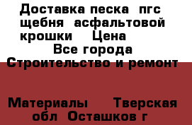 Доставка песка, пгс, щебня, асфальтовой крошки. › Цена ­ 400 - Все города Строительство и ремонт » Материалы   . Тверская обл.,Осташков г.